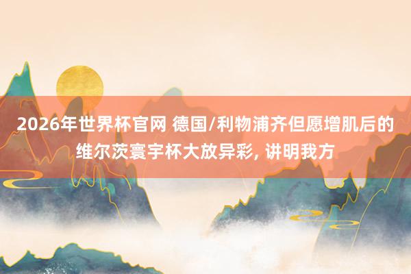 2026年世界杯官网 德国/利物浦齐但愿增肌后的维尔茨寰宇杯大放异彩， 讲明我方