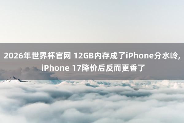 2026年世界杯官网 12GB内存成了iPhone分水岭， iPhone 17降价后反而更香了