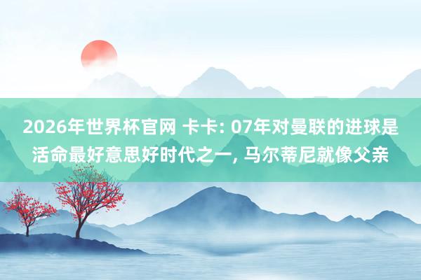 2026年世界杯官网 卡卡: 07年对曼联的进球是活命最好意思好时代之一， 马尔蒂尼就像父亲