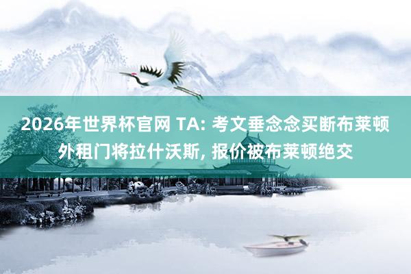 2026年世界杯官网 TA: 考文垂念念买断布莱顿外租门将拉什沃斯, 报价被布莱顿绝交