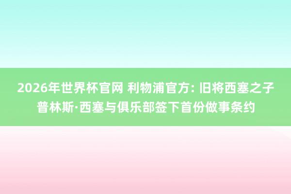 2026年世界杯官网 利物浦官方: 旧将西塞之子普林斯·西塞与俱乐部签下首份做事条约