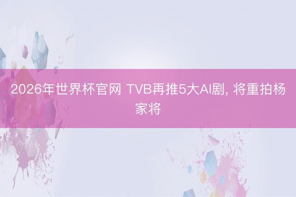 2026年世界杯官网 TVB再推5大AI剧， 将重拍杨家将
