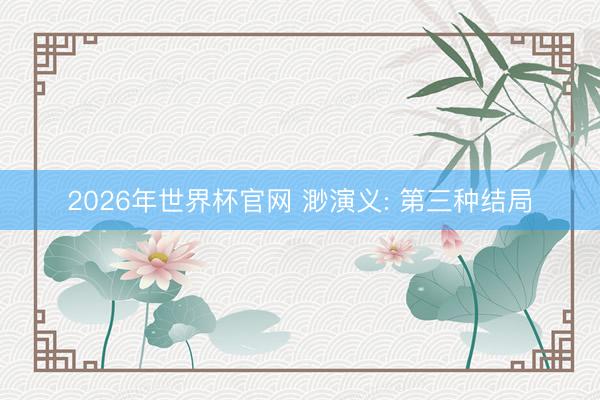2026年世界杯官网 渺演义: 第三种结局