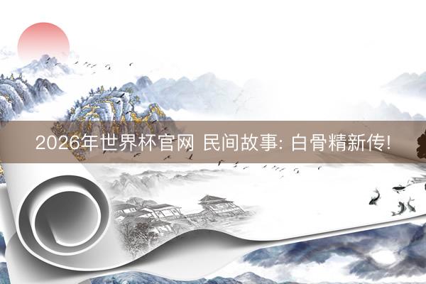 2026年世界杯官网 民间故事: 白骨精新传!