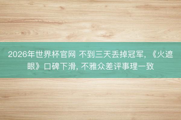 2026年世界杯官网 不到三天丢掉冠军， 《火遮眼》口碑下滑， 不雅众差评事理一致