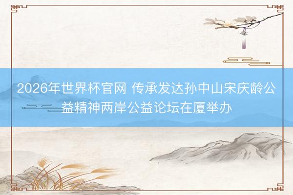 2026年世界杯官网 传承发达孙中山宋庆龄公益精神两岸公益论坛在厦举办