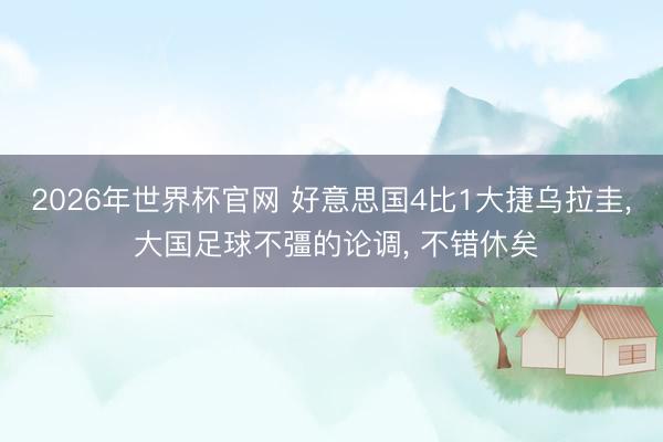2026年世界杯官网 好意思国4比1大捷乌拉圭， 大国足球不彊的论调， 不错休矣