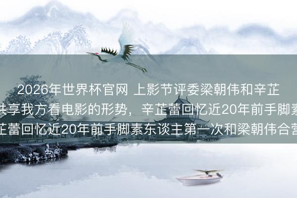 2026年世界杯官网 上影节评委梁朝伟和辛芷蕾亮相碰头会!梁朝伟共享我方看电影的形势,辛芷蕾回忆近20年前手脚素东谈主第一次和梁朝伟合营