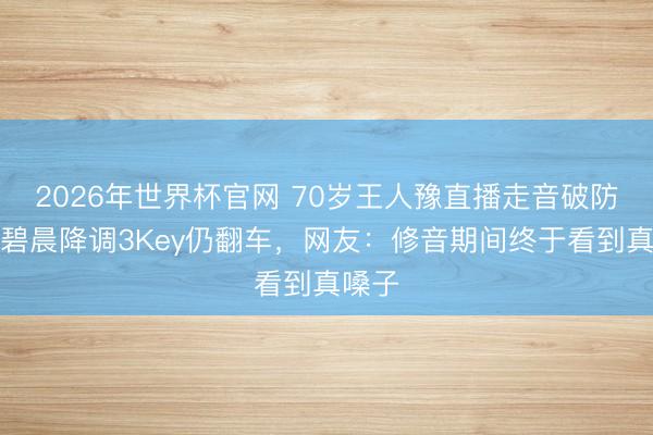 2026年世界杯官网 70岁王人豫直播走音破防！张碧晨降调3Key仍翻车，网友：修音期间终于看到真嗓子