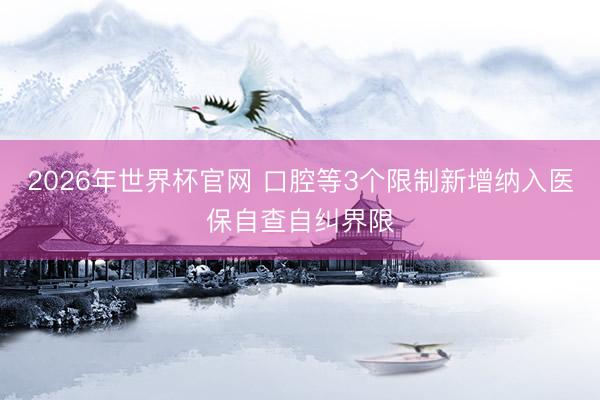 2026年世界杯官网 口腔等3个限制新增纳入医保自查自纠界限