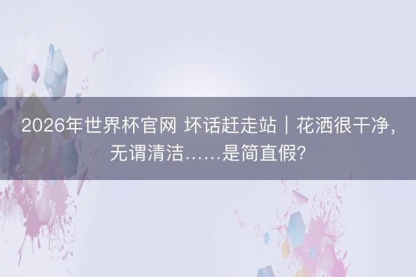 2026年世界杯官网 坏话赶走站｜花洒很干净，无谓清洁……是简直假？