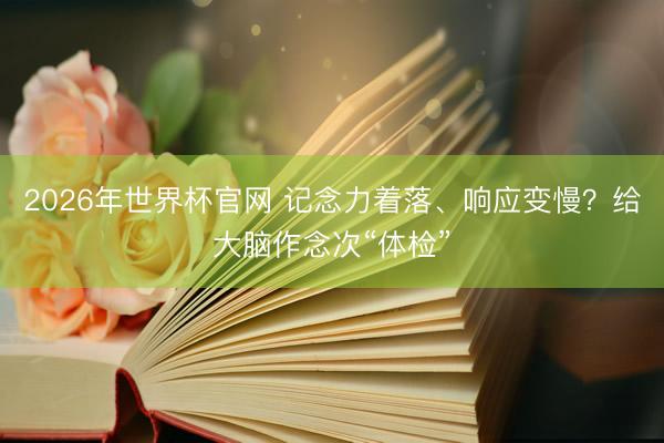 2026年世界杯官网 记念力着落、响应变慢？给大脑作念次“体检”
