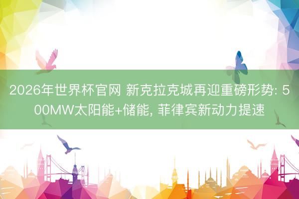 2026年世界杯官网 新克拉克城再迎重磅形势: 500MW太阳能+储能， 菲律宾新动力提速