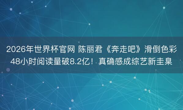 2026年世界杯官网 陈丽君《奔走吧》滑倒色彩48小时阅读量破8.2亿!真确感成综艺新圭臬
