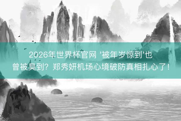 2026年世界杯官网 '被年岁惊到'也曾被臭到？郑秀妍机场心境破防真相扎心了！