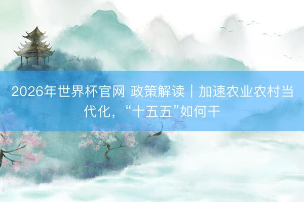 2026年世界杯官网 政策解读｜加速农业农村当代化，“十五五”如何干