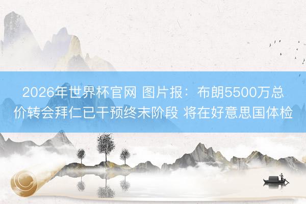 2026年世界杯官网 图片报：布朗5500万总价转会拜仁已干预终末阶段 将在好意思国体检