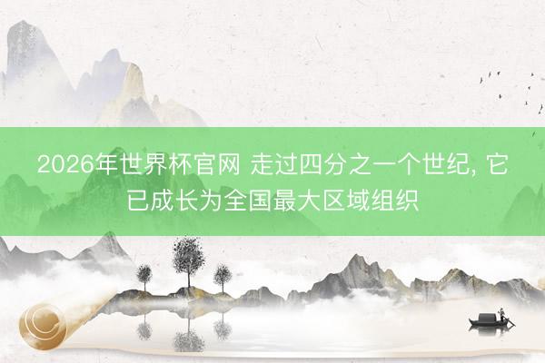 2026年世界杯官网 走过四分之一个世纪， 它已成长为全国最大区域组织