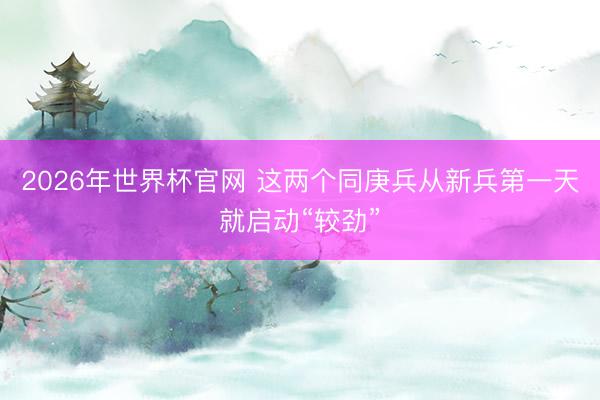 2026年世界杯官网 这两个同庚兵从新兵第一天就启动“较劲”