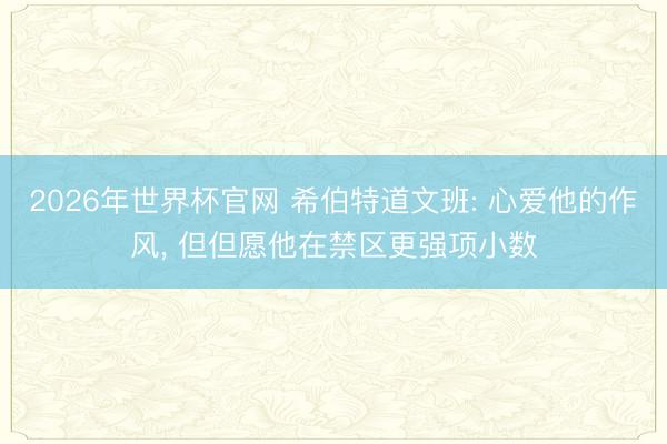 2026年世界杯官网 希伯特道文班: 心爱他的作风， 但但愿他在禁区更强项小数