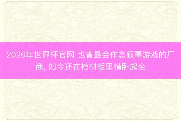 2026年世界杯官网 也曾最会作念叙事游戏的厂商， 如今还在棺材板里横卧起坐