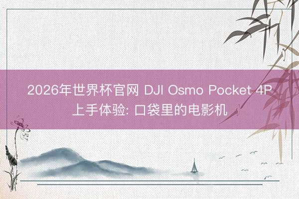 2026年世界杯官网 DJI Osmo Pocket 4P上手体验: 口袋里的电影机