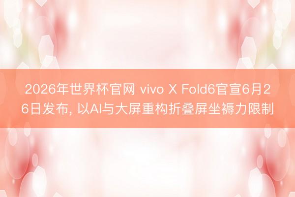 2026年世界杯官网 vivo X Fold6官宣6月26日发布， 以AI与大屏重构折叠屏坐褥力限制