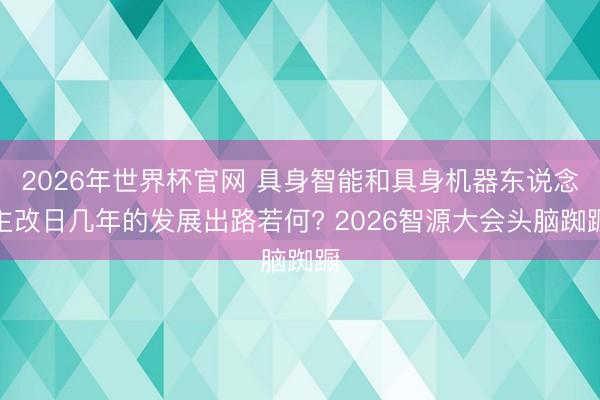 2026年世界杯官网 具身智能和具身机器东说念主改日几年的发展出路若何? 2026智源大会头脑踟蹰