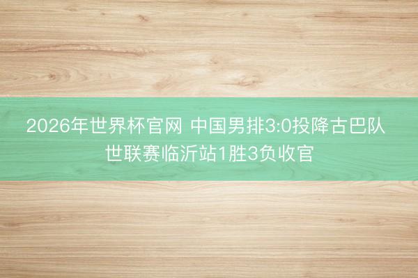 2026年世界杯官网 中国男排3:0投降古巴队 世联赛临沂站1胜3负收官