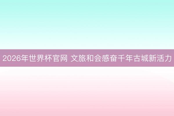 2026年世界杯官网 文旅和会感奋千年古城新活力