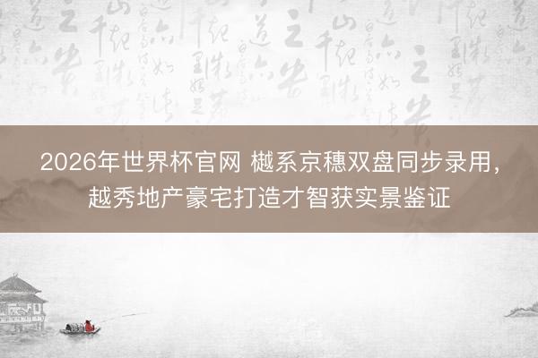 2026年世界杯官网 樾系京穗双盘同步录用，越秀地产豪宅打造才智获实景鉴证