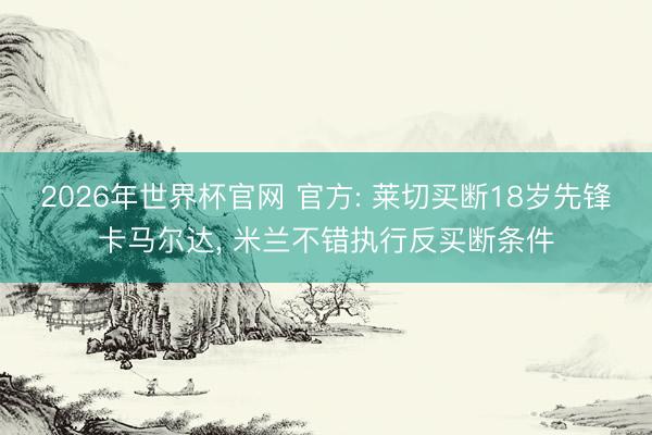 2026年世界杯官网 官方: 莱切买断18岁先锋卡马尔达， 米兰不错执行反买断条件