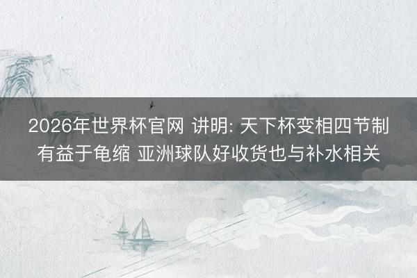 2026年世界杯官网 讲明: 天下杯变相四节制有益于龟缩 亚洲球队好收货也与补水相关
