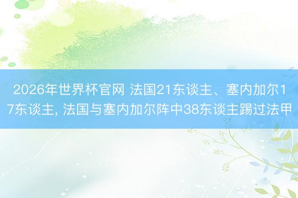 2026年世界杯官网 法国21东谈主、塞内加尔17东谈主， 法国与塞内加尔阵中38东谈主踢过法甲