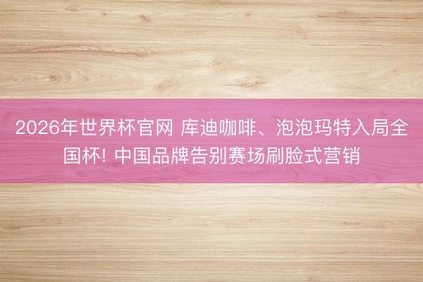 2026年世界杯官网 库迪咖啡、泡泡玛特入局全国杯! 中国品牌告别赛场刷脸式营销