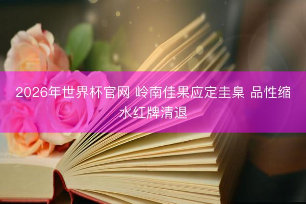 2026年世界杯官网 岭南佳果应定圭臬 品性缩水红牌清退