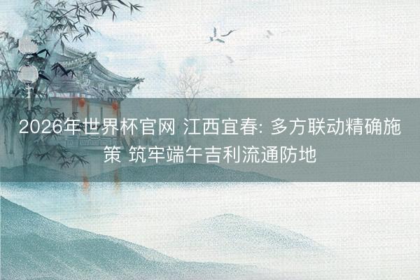 2026年世界杯官网 江西宜春: 多方联动精确施策 筑牢端午吉利流通防地