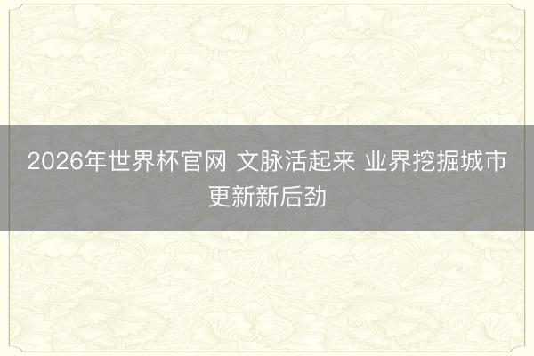 2026年世界杯官网 文脉活起来 业界挖掘城市更新新后劲