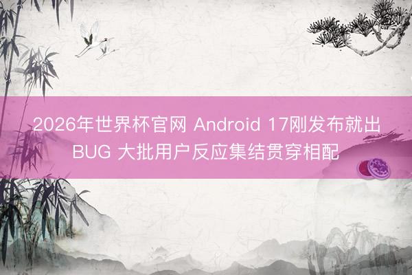 2026年世界杯官网 Android 17刚发布就出BUG 大批用户反应集结贯穿相配