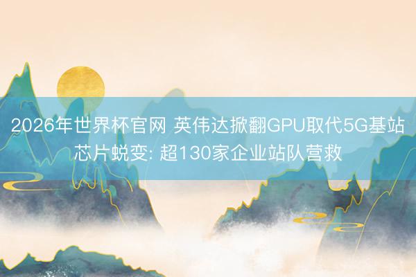 2026年世界杯官网 英伟达掀翻GPU取代5G基站芯片蜕变: 超130家企业站队营救