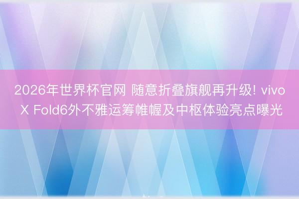 2026年世界杯官网 随意折叠旗舰再升级! vivo X Fold6外不雅运筹帷幄及中枢体验亮点曝光
