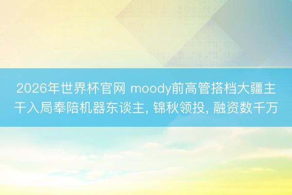2026年世界杯官网 moody前高管搭档大疆主干入局奉陪机器东谈主, 锦秋领投, 融资数千万