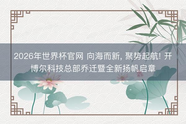 2026年世界杯官网 向海而新， 聚势起航! 开博尔科技总部乔迁暨全新扬帆启章