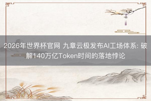 2026年世界杯官网 九章云极发布AI工场体系: 破解140万亿Token时间的落地悖论
