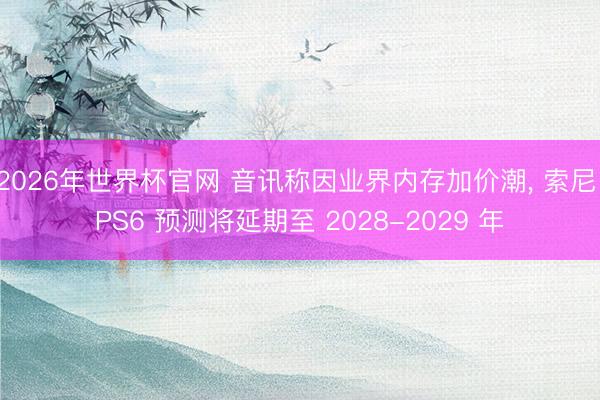 2026年世界杯官网 音讯称因业界内存加价潮, 索尼 PS6 预测将延期至 2028-2029 年