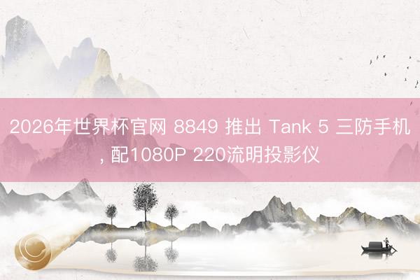 2026年世界杯官网 8849 推出 Tank 5 三防手机, 配1080P 220流明投影仪
