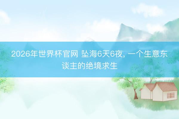2026年世界杯官网 坠海6天6夜， 一个生意东谈主的绝境求生