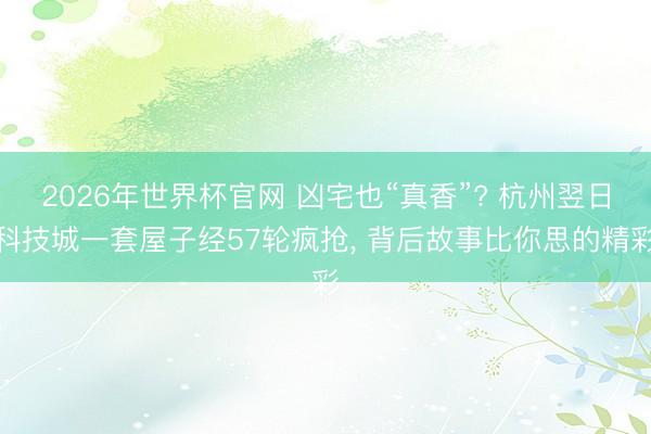 2026年世界杯官网 凶宅也“真香”? 杭州翌日科技城一套屋子经57轮疯抢, 背后故事比你思的精彩