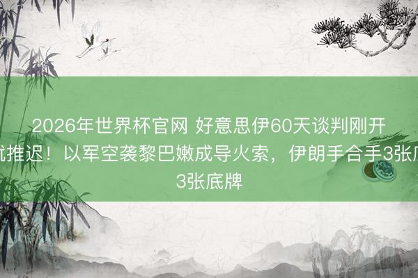 2026年世界杯官网 好意思伊60天谈判刚开动就推迟!以军空袭黎巴嫩成导火索,伊朗手合手3张底牌